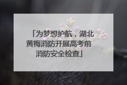 为梦想护航，湖北黄梅消防开展高考前消防安全检查