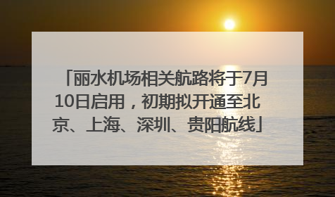 丽水机场相关航路将于7月10日启用，初期拟开通至北京、上海、深圳、贵阳航线