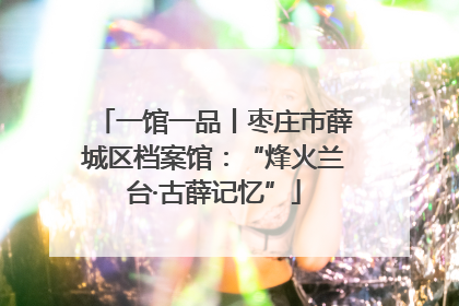 一馆一品丨枣庄市薛城区档案馆：“烽火兰台·古薛记忆”
