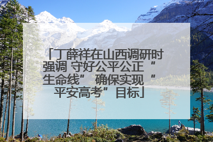 丁薛祥在山西调研时强调 守好公平公正“生命线” 确保实现“平安高考”目标