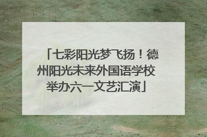 七彩阳光梦飞扬！德州阳光未来外国语学校举办六一文艺汇演
