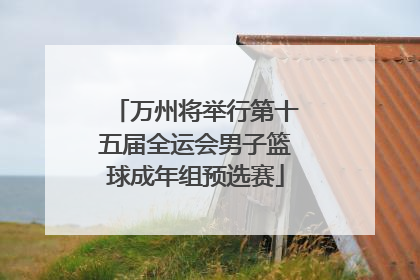 万州将举行第十五届全运会男子篮球成年组预选赛