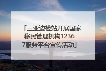 三亚边检站开展国家移民管理机构12367服务平台宣传活动