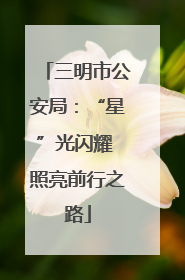 三明市公安局：“星”光闪耀 照亮前行之路