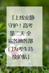 上线安静守护！高考第二天 全省各地各部门为考生持续护航