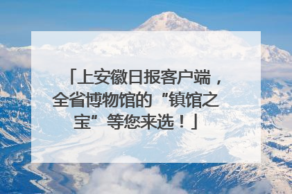 上安徽日报客户端，全省博物馆的“镇馆之宝”等您来选！