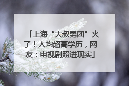 上海“大叔男团”火了！人均超高学历，网友：电视剧照进现实
