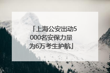 上海公安出动5000名安保力量为6万考生护航