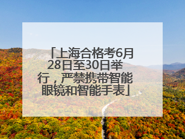 上海合格考6月28日至30日举行，严禁携带智能眼镜和智能手表