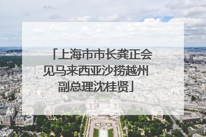 上海市市长龚正会见马来西亚沙捞越州副总理沈桂贤