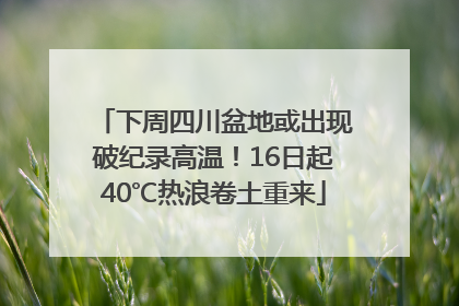 下周四川盆地或出现破纪录高温！16日起40℃热浪卷土重来