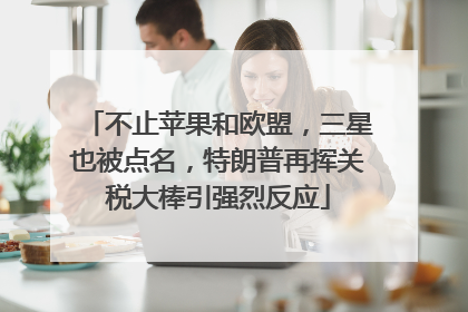 不止苹果和欧盟，三星也被点名，特朗普再挥关税大棒引强烈反应