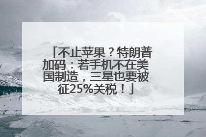 不止苹果？特朗普加码：若手机不在美国制造，三星也要被征25%关税！