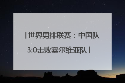世界男排联赛：中国队3:0击败塞尔维亚队