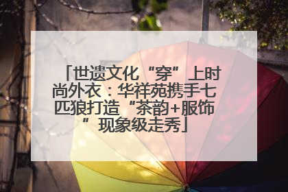 世遗文化“穿”上时尚外衣：华祥苑携手七匹狼打造“茶韵+服饰”现象级走秀