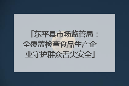 东平县市场监管局：全覆盖检查食品生产企业守护群众舌尖安全