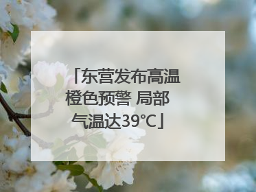 东营发布高温橙色预警 局部气温达39℃