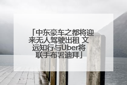 中东豪车之都将迎来无人驾驶出租 文远知行与Uber将联手布署迪拜
