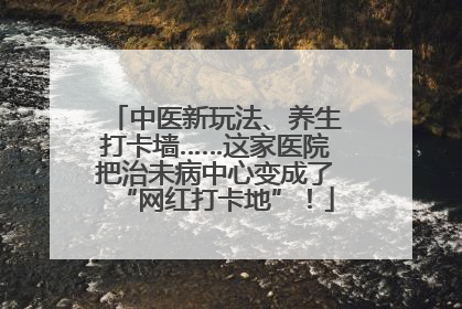 中医新玩法、养生打卡墙……这家医院把治未病中心变成了“网红打卡地”！