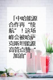 中哈能源合作再“续航”！这场峰会被哈萨克斯坦能源高管点赞“加油”