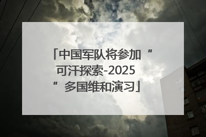 中国军队将参加“可汗探索-2025”多国维和演习