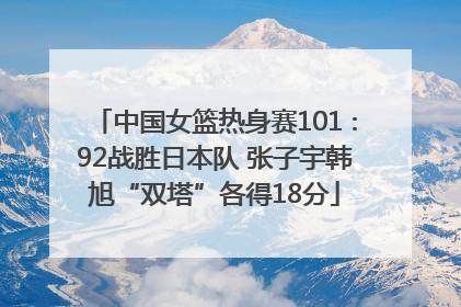 中国女篮热身赛101∶92战胜日本队 张子宇韩旭“双塔”各得18分