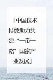 中国技术持续助力共建“一带一路”国家产业发展