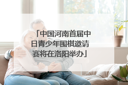 中国河南首届中日青少年围棋邀请赛将在洛阳举办