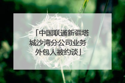 中国联通新疆塔城沙湾分公司业务外包人被约谈