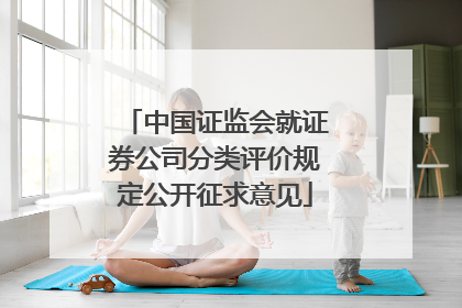 中国证监会就证券公司分类评价规定公开征求意见