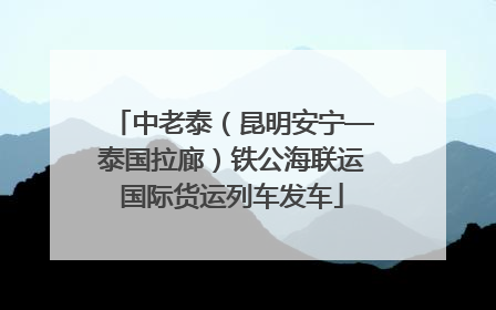 中老泰（昆明安宁—泰国拉廊）铁公海联运国际货运列车发车