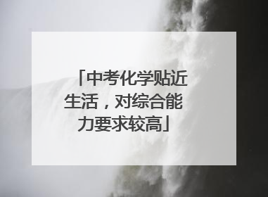 中考化学贴近生活，对综合能力要求较高