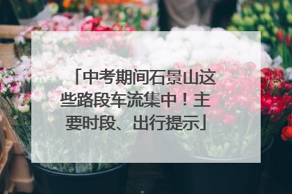 中考期间石景山这些路段车流集中！主要时段、出行提示