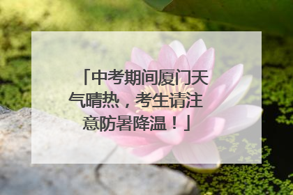 中考期间厦门天气晴热，考生请注意防暑降温！