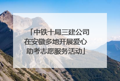 中铁十局三建公司在安徽多地开展爱心助考志愿服务活动