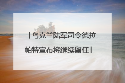 乌克兰陆军司令德拉帕特宣布将继续留任