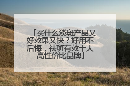 买什么淡斑产品又好效果又快？好用不后悔，祛斑有效十大高性价比品牌