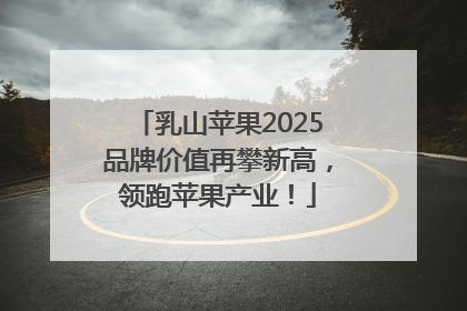 乳山苹果2025品牌价值再攀新高，领跑苹果产业！