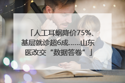 人工耳蜗降价75%、基层就诊超6成……山东医改交“数据答卷”