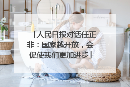 人民日报对话任正非：国家越开放，会促使我们更加进步