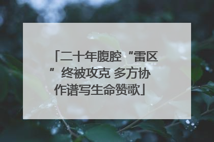 二十年腹腔“雷区”终被攻克 多方协作谱写生命赞歌