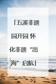 五溪非遗园开园 怀化非遗“出海”启航