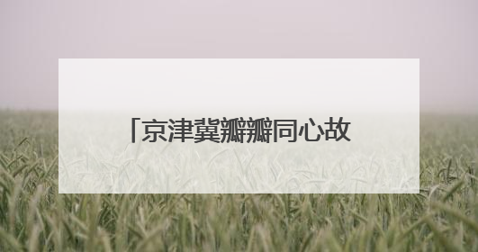 京津冀瓣瓣同心故事丨1至1.5小时交通圈，有多便捷