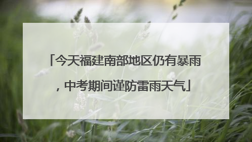 今天福建南部地区仍有暴雨，中考期间谨防雷雨天气