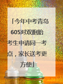 今年中考青岛605对双胞胎考生申请同一考点，家长送考更方便