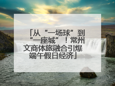 从“一场球”到“一座城”！常州文商体旅融合引爆端午假日经济