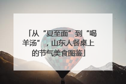 从“夏至面”到“喝羊汤”，山东人餐桌上的节气美食图鉴