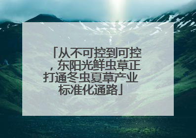从不可控到可控，东阳光鲜虫草正打通冬虫夏草产业标准化通路