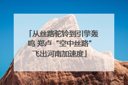 从丝路驼铃到引擎轰鸣 郑卢“空中丝路”飞出河南加速度