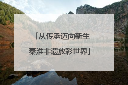 从传承迈向新生 秦淮非遗放彩世界